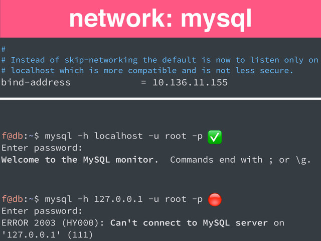 network: mysql
#
# Instead of skip-networking the default is now to listen only on
# localhost which is more compatible and is not less secure.
bind-address = 10.136.11.155
f@db:~$ mysql -h localhost -u root -p
Enter password:
Welcome to the MySQL monitor. Commands end with ; or \g.
f@db:~$ mysql -h 127.0.0.1 -u root -p
Enter password:
ERROR 2003 (HY000): Can't connect to MySQL server on
'127.0.0.1' (111)
✅

