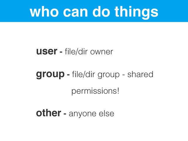 who can do things
user - ﬁle/dir owner
group - ﬁle/dir group - shared
permissions!
other - anyone else

