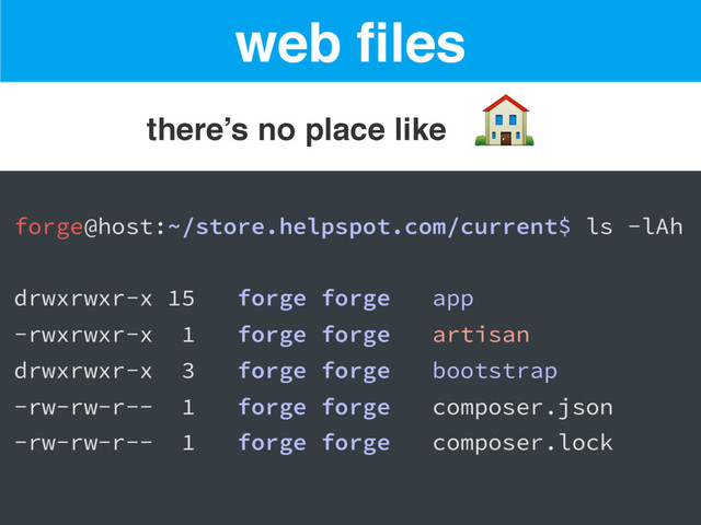 
web ﬁles
there’s no place like
forge@host:~/store.helpspot.com/current$ ls -lAh
drwxrwxr-x 15 forge forge app
-rwxrwxr-x 1 forge forge artisan
drwxrwxr-x 3 forge forge bootstrap
-rw-rw-r-- 1 forge forge composer.json
-rw-rw-r-- 1 forge forge composer.lock
