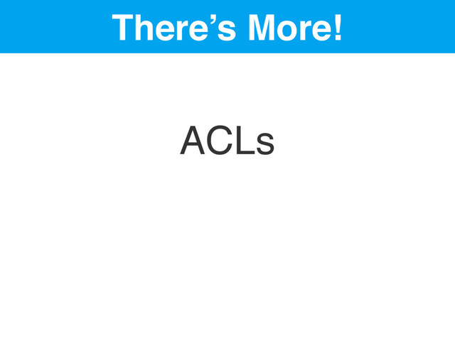 There’s More!
ACLs
