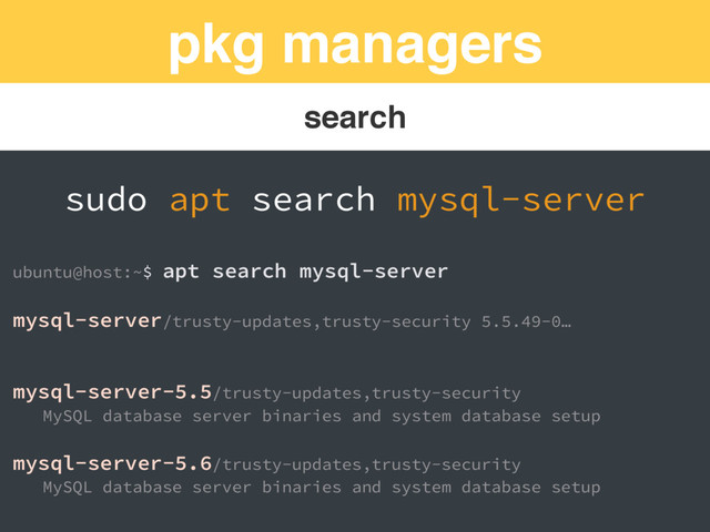 pkg managers
search
sudo apt search mysql-server
ubuntu@host:~$ apt search mysql-server
mysql-server/trusty-updates,trusty-security 5.5.49-0…
mysql-server-5.5/trusty-updates,trusty-security
MySQL database server binaries and system database setup
mysql-server-5.6/trusty-updates,trusty-security
MySQL database server binaries and system database setup
