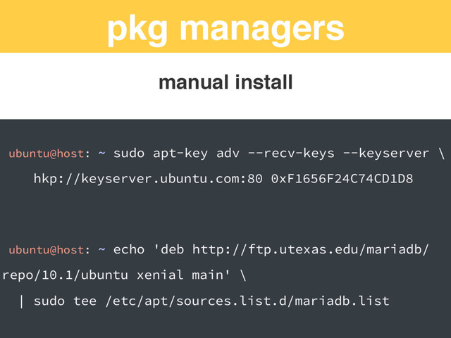 pkg managers
ubuntu@host: ~ sudo apt-key adv --recv-keys --keyserver \
hkp://keyserver.ubuntu.com:80 0xF1656F24C74CD1D8
ubuntu@host: ~ echo 'deb http://ftp.utexas.edu/mariadb/
repo/10.1/ubuntu xenial main' \
| sudo tee /etc/apt/sources.list.d/mariadb.list
manual install
