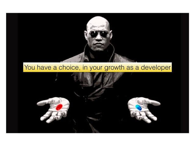 You have a choice, in your growth as a developer

