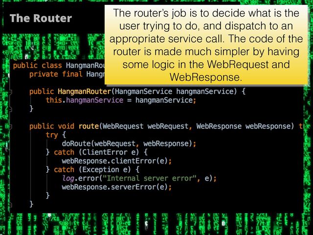 The Router The router’s job is to decide what is the
user trying to do, and dispatch to an
appropriate service call. The code of the
router is made much simpler by having
some logic in the WebRequest and
WebResponse.
