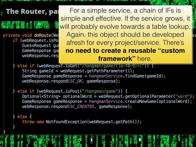 The Router, part IIFor a simple service, a chain of IFs is
simple and effective. If the service grows, it
will probably evolve towards a table lookup.
Again, this object should be developed
afresh for every project/service. There’s
no need to create a reusable “custom
framework” here.
