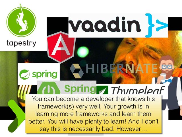You can become a developer that knows his
framework(s) very well. Your growth is in
learning more frameworks and learn them
better. You will have plenty to learn! And I don’t
say this is necessarily bad. However…
