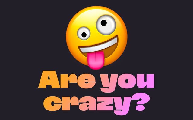 Are you 
crazy?
