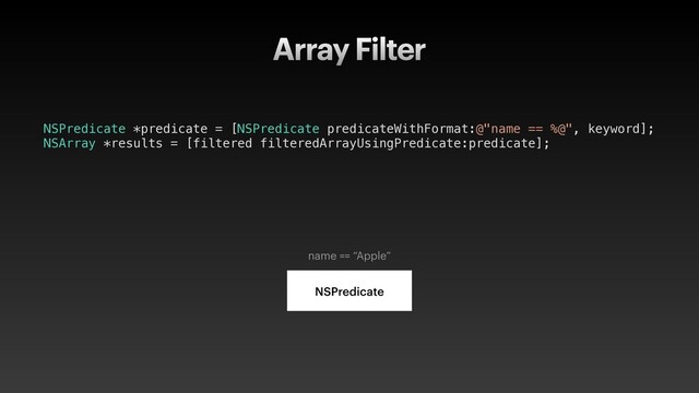 NSPredicate *predicate = [NSPredicate predicateWithFormat:@"name == %@", keyword];
NSArray *results = [filtered filteredArrayUsingPredicate:predicate];
Array Filter
NSPredicate
name == “Apple”
