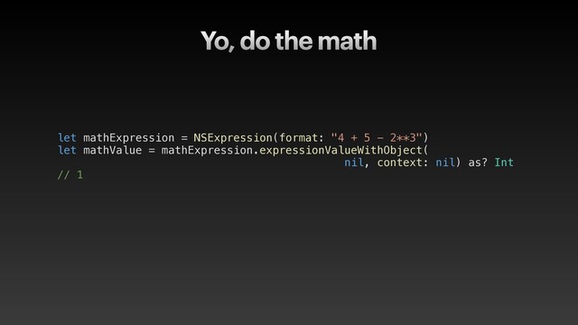 Yo, do the math
let mathExpression = NSExpression(format: "4 + 5 - 2**3")
let mathValue = mathExpression.expressionValueWithObject(
nil, context: nil) as? Int
// 1
