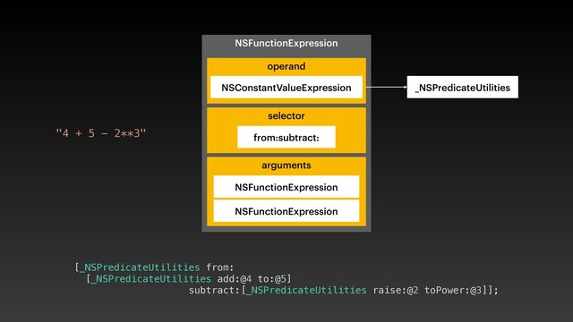NSFunctionExpression
selector
_NSPredicateUtilities
from:subtract:
arguments
NSFunctionExpression
NSFunctionExpression
operand
NSConstantValueExpression
[_NSPredicateUtilities from:
[_NSPredicateUtilities add:@4 to:@5]
subtract:[_NSPredicateUtilities raise:@2 toPower:@3]];
"4 + 5 - 2**3"
