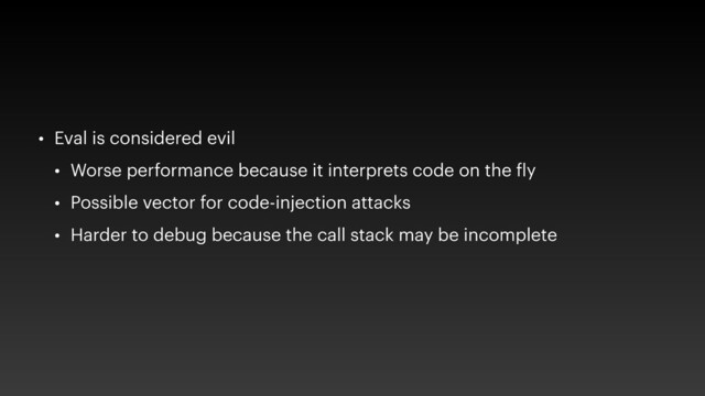 • Eval is considered evil
• Worse performance because it interprets code on the fly
• Possible vector for code-injection attacks
• Harder to debug because the call stack may be incomplete
