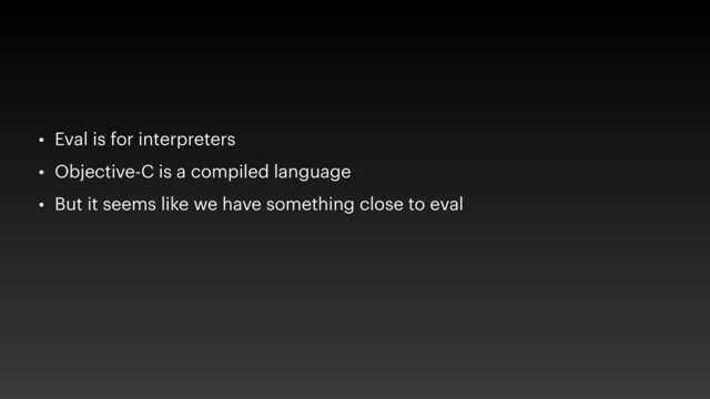 • Eval is for interpreters
• Objective-C is a compiled language
• But it seems like we have something close to eval
