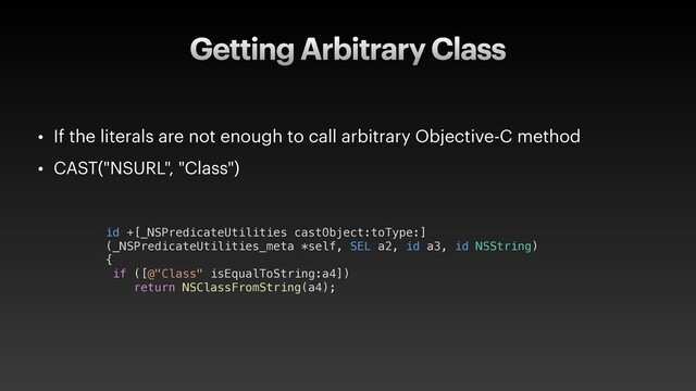Getting Arbitrary Class
id +[_NSPredicateUtilities castObject:toType:]
(_NSPredicateUtilities_meta *self, SEL a2, id a3, id NSString)
{
if ([@"Class" isEqualToString:a4])
return NSClassFromString(a4);
• If the literals are not enough to call arbitrary Objective-C method
• CAST("NSURL", "Class")

