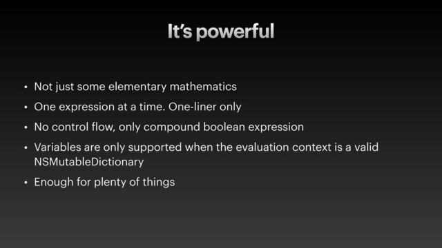 It’s powerful
• Not just some elementary mathematics
• One expression at a time. One-liner only
• No control flow, only compound boolean expression
• Variables are only supported when the evaluation context is a valid
NSMutableDictionary
• Enough for plenty of things

