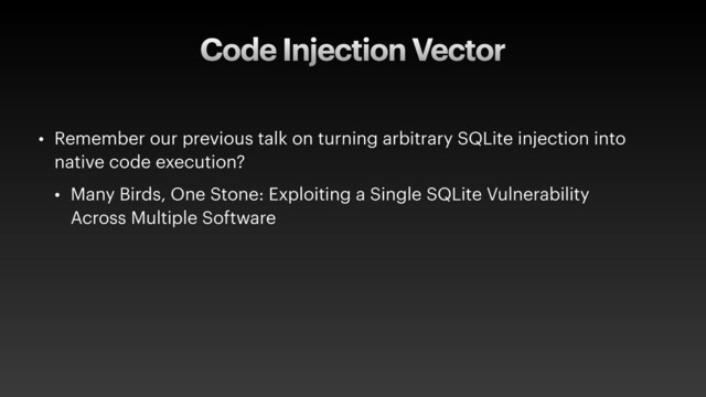 Code Injection Vector
• Remember our previous talk on turning arbitrary SQLite injection into
native code execution?
• Many Birds, One Stone: Exploiting a Single SQLite Vulnerability
Across Multiple Software
