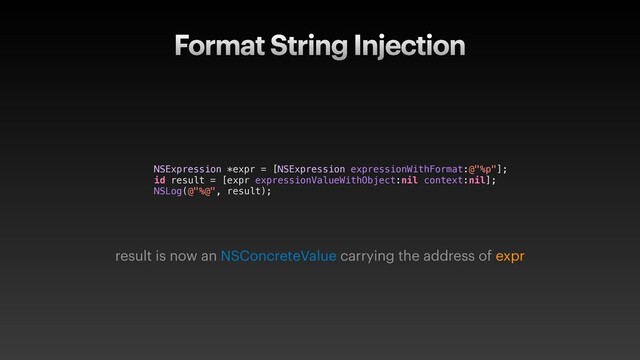 Format String Injection
NSExpression *expr = [NSExpression expressionWithFormat:@"%p"];
id result = [expr expressionValueWithObject:nil context:nil];
NSLog(@"%@", result);
result is now an NSConcreteValue carrying the address of expr
