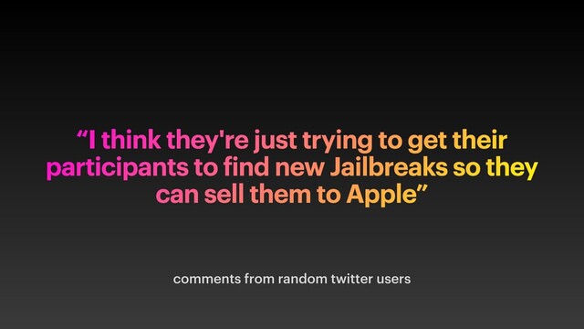 comments from random twitter users
“I think they're just trying to get their
participants to find new Jailbreaks so they
can sell them to Apple”
