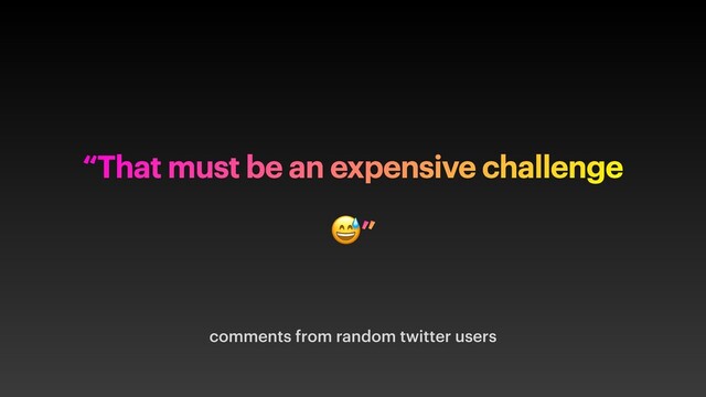 comments from random twitter users
“That must be an expensive challenge
”

