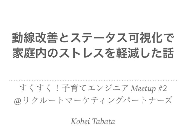 ಈઢվળͱεςʔλεՄࢹԽͰ
Ոఉ಺ͷετϨεΛܰݮͨ͠࿩
͘͘͢͢ʂࢠҭͯΤϯδχΞ Meetup #2
@ϦΫϧʔτϚʔέςΟϯάύʔτφʔζ
Kohei Tabata
