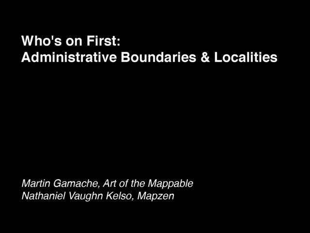 Who's on First:
Administrative Boundaries & Localities
Martin Gamache, Art of the Mappable
Nathaniel Vaughn Kelso, Mapzen
