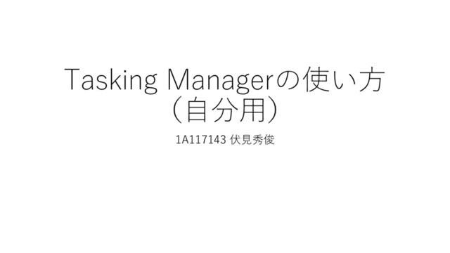 Tasking Managerの使い方
（自分用）
1A117143 伏見秀俊
