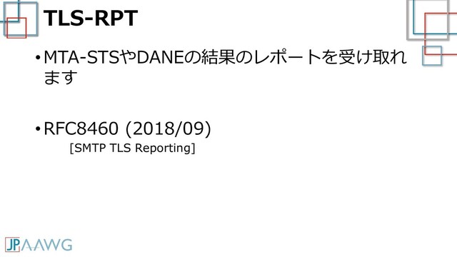 TLS-RPT
• MTA-STSやDANEの結果のレポートを受け取れ
ます
• RFC8460 (2018/09)
[SMTP TLS Reporting]
