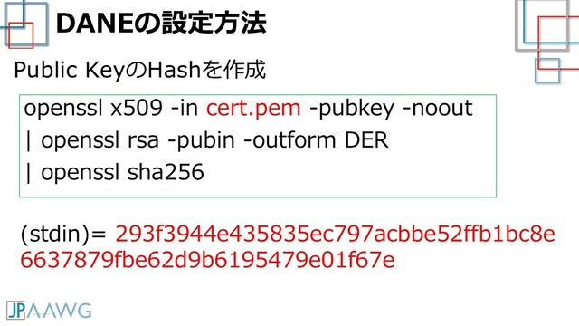 DANEの設定方法
openssl x509 -in cert.pem -pubkey -noout
| openssl rsa -pubin -outform DER
| openssl sha256
(stdin)= 293f3944e435835ec797acbbe52ffb1bc8e
6637879fbe62d9b6195479e01f67e
Public KeyのHashを作成
