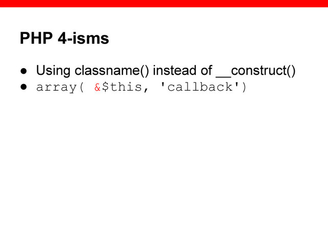 PHP 4-isms
● Using classname() instead of __construct()
● array( &$this, 'callback')
