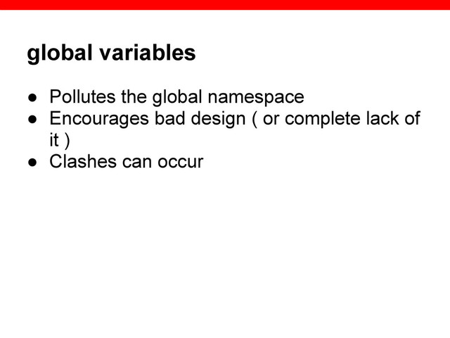 global variables
● Pollutes the global namespace
● Encourages bad design ( or complete lack of
it )
● Clashes can occur
