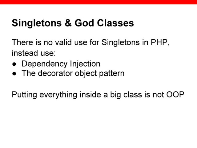 Singletons & God Classes
There is no valid use for Singletons in PHP,
instead use:
● Dependency Injection
● The decorator object pattern
Putting everything inside a big class is not OOP
