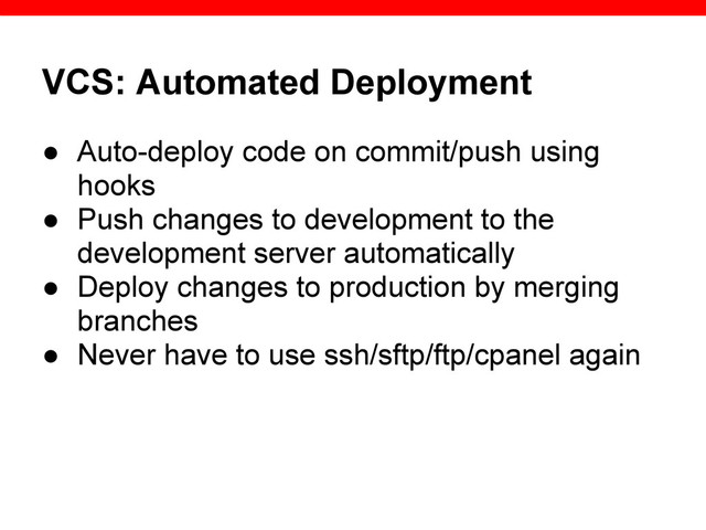 VCS: Automated Deployment
● Auto-deploy code on commit/push using
hooks
● Push changes to development to the
development server automatically
● Deploy changes to production by merging
branches
● Never have to use ssh/sftp/ftp/cpanel again

