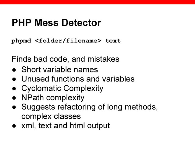 PHP Mess Detector
phpmd  text
Finds bad code, and mistakes
● Short variable names
● Unused functions and variables
● Cyclomatic Complexity
● NPath complexity
● Suggests refactoring of long methods,
complex classes
● xml, text and html output
