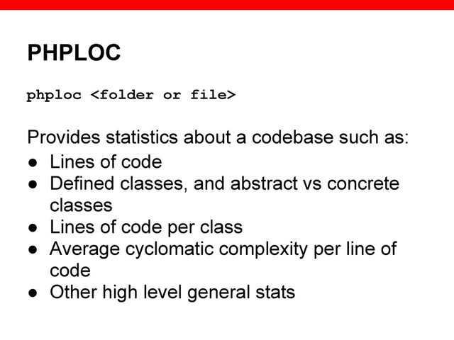 PHPLOC
phploc 
Provides statistics about a codebase such as:
● Lines of code
● Defined classes, and abstract vs concrete
classes
● Lines of code per class
● Average cyclomatic complexity per line of
code
● Other high level general stats
