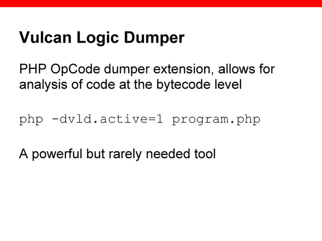 Vulcan Logic Dumper
PHP OpCode dumper extension, allows for
analysis of code at the bytecode level
php -dvld.active=1 program.php
A powerful but rarely needed tool

