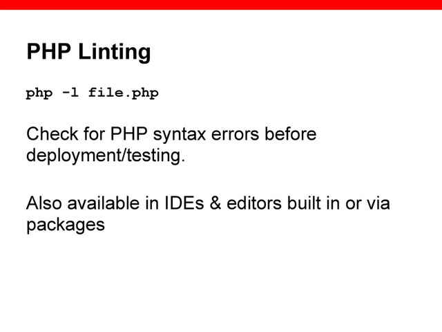 PHP Linting
php -l file.php
Check for PHP syntax errors before
deployment/testing.
Also available in IDEs & editors built in or via
packages
