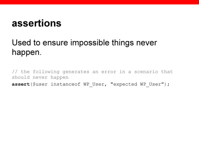 assertions
Used to ensure impossible things never
happen.
// the following generates an error in a scenario that
should never happen
assert($user instanceof WP_User, "expected WP_User");
