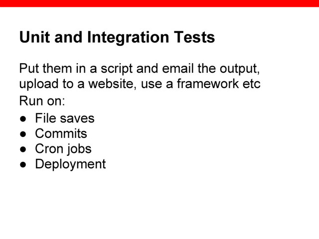Unit and Integration Tests
Put them in a script and email the output,
upload to a website, use a framework etc
Run on:
● File saves
● Commits
● Cron jobs
● Deployment
