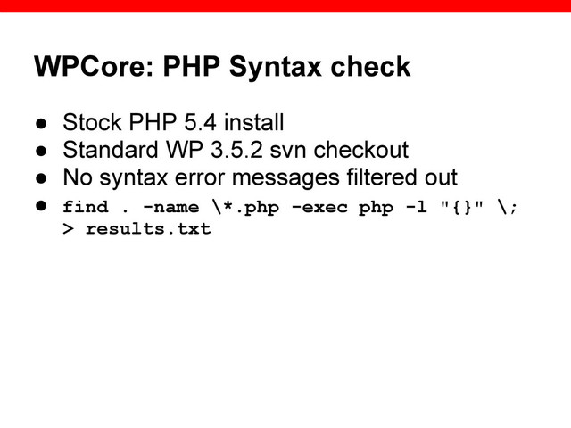 WPCore: PHP Syntax check
● Stock PHP 5.4 install
● Standard WP 3.5.2 svn checkout
● No syntax error messages filtered out
● find . -name \*.php -exec php -l "{}" \;
> results.txt
