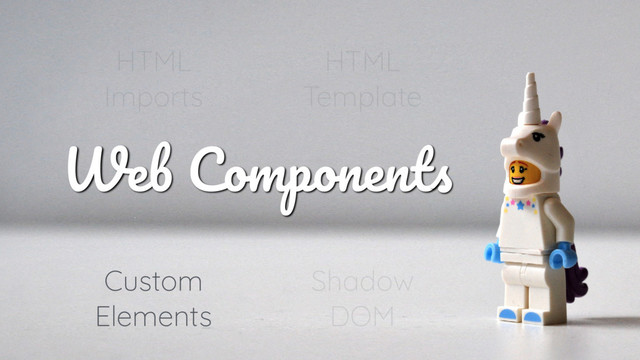 Web Components
HTML
Imports
Custom
Elements
Shadow
DOM
HTML
Template

