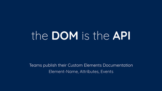 the DOM is the API
Teams publish their Custom Elements Documentation
Element-Name, Attributes, Events
