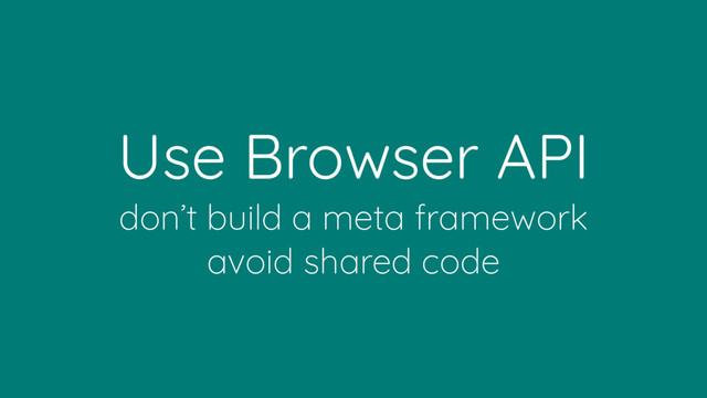Use Browser API
don’t build a meta framework 
avoid shared code

