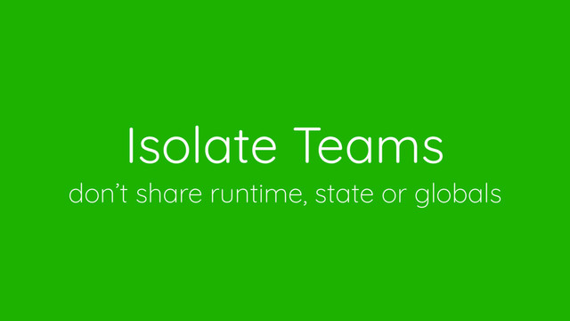 Isolate Teams
don’t share runtime, state or globals
