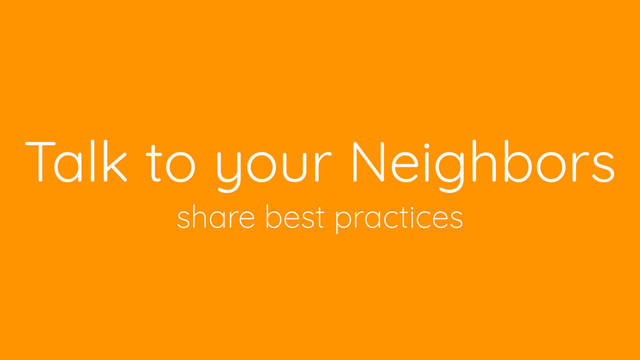 Talk to your Neighbors
share best practices
