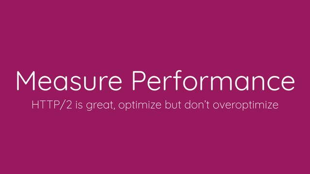 Measure Performance
HTTP/2 is great, optimize but don’t overoptimize
