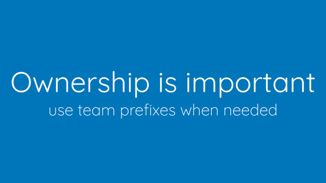 Ownership is important
use team preﬁxes when needed
