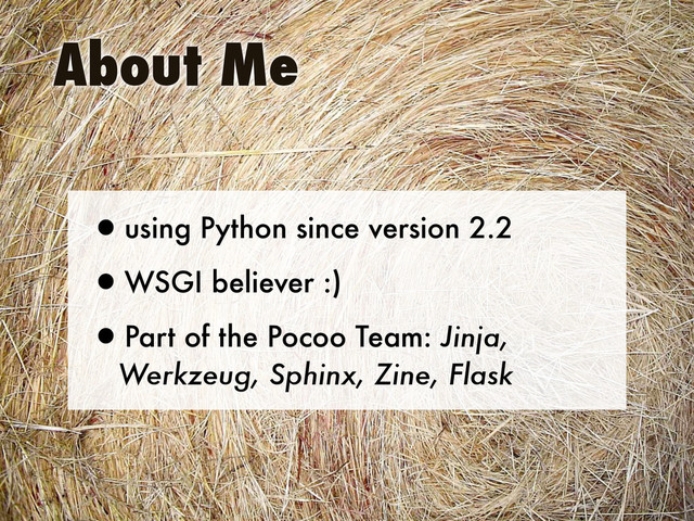 •using Python since version 2.2
•WSGI believer :)
•Part of the Pocoo Team: Jinja,
Werkzeug, Sphinx, Zine, Flask
About Me
