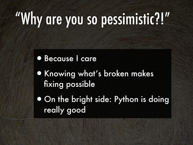 •Because I care
•Knowing what’s broken makes
ﬁxing possible
•On the bright side: Python is doing
really good
“Why are you so pessimistic?!”
