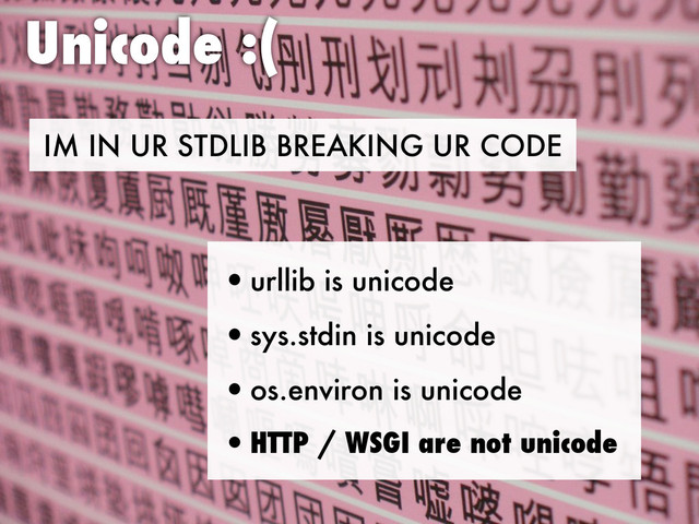 IM IN UR STDLIB BREAKING UR CODE
Unicode :(
•urllib is unicode
•sys.stdin is unicode
•os.environ is unicode
•HTTP / WSGI are not unicode
