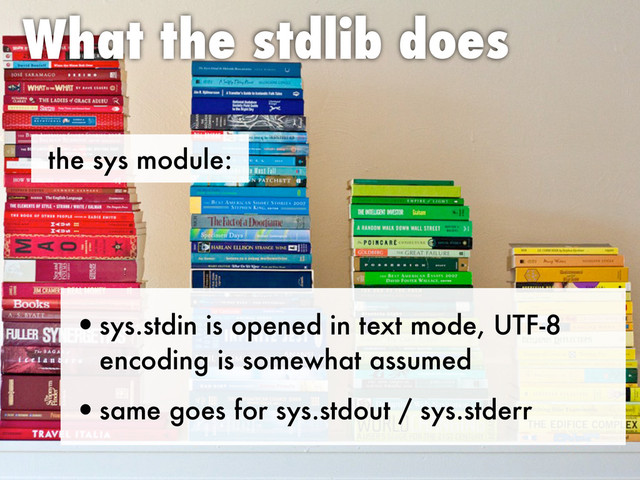 the sys module:
What the stdlib does
•sys.stdin is opened in text mode, UTF-8
encoding is somewhat assumed
•same goes for sys.stdout / sys.stderr
